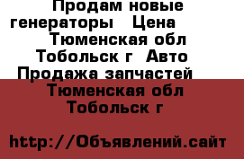 Продам новые генераторы › Цена ­ 2 500 - Тюменская обл., Тобольск г. Авто » Продажа запчастей   . Тюменская обл.,Тобольск г.